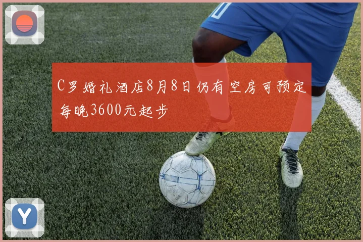 C罗婚礼酒店8月8日仍有空房可预定每晚3600元起步