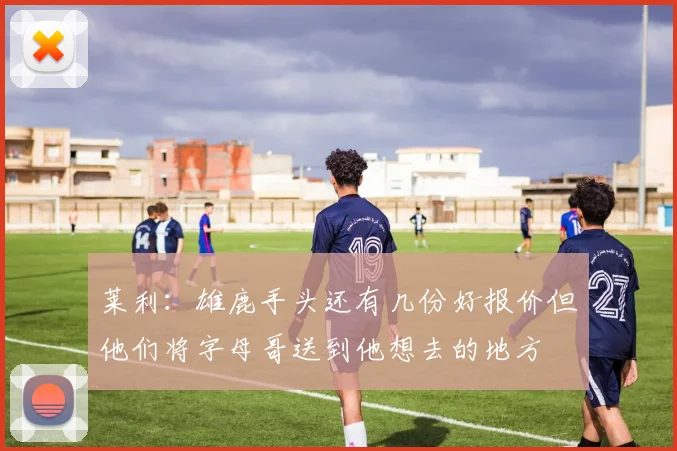 莱利：雄鹿手头还有几份好报价但他们将字母哥送到他想去的地方