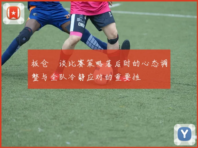 板仓滉谈比赛策略落后时的心态调整与全队冷静应对的重要性