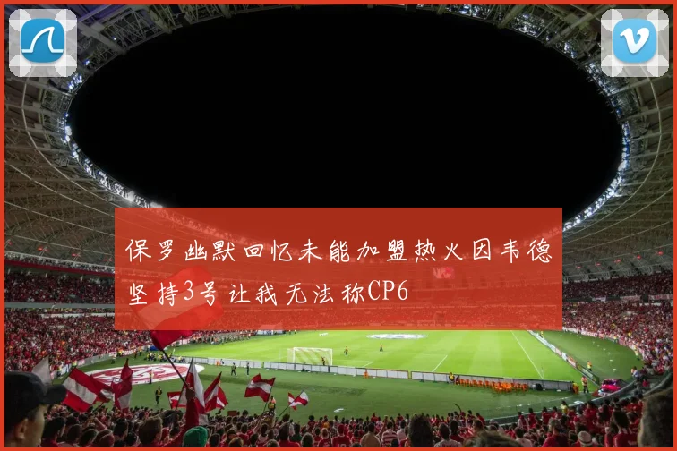 保罗幽默回忆未能加盟热火因韦德坚持3号让我无法称CP6
