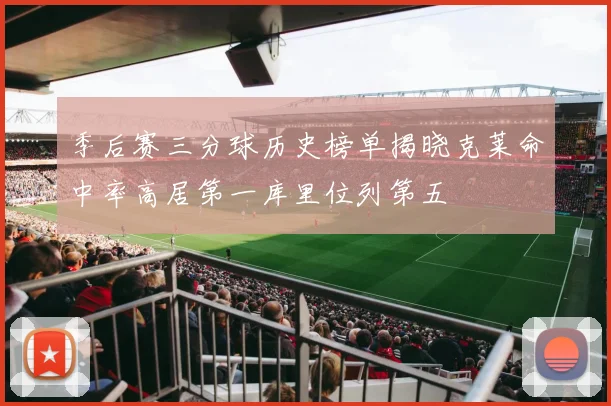季后赛三分球历史榜单揭晓克莱命中率高居第一库里位列第五