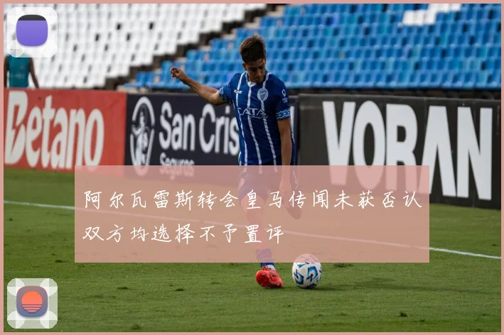阿尔瓦雷斯转会皇马传闻未获否认双方均选择不予置评
