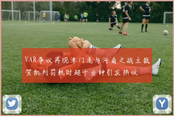 VAR争议再现津门虎与河南之战主裁贺凯判罚耗时超十分钟引发热议