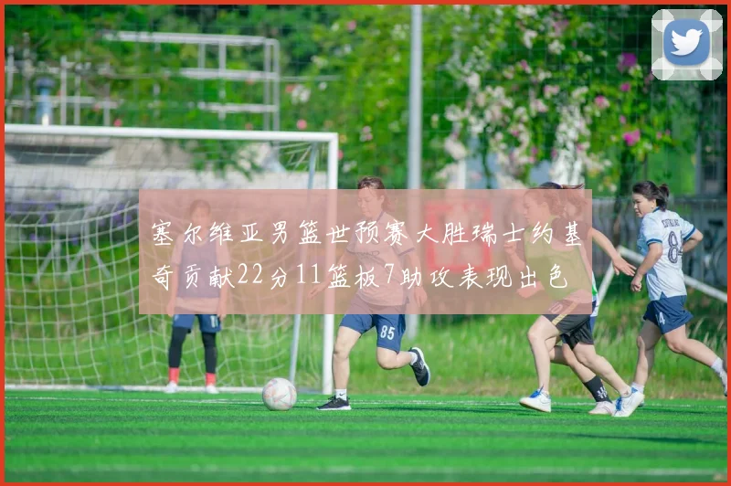 塞尔维亚男篮世预赛大胜瑞士约基奇贡献22分11篮板7助攻表现出色