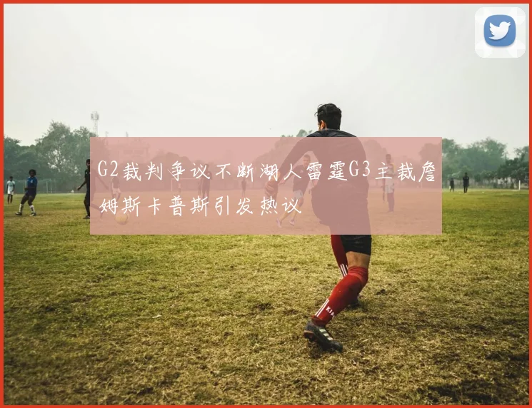 G2裁判争议不断湖人雷霆G3主裁詹姆斯卡普斯引发热议