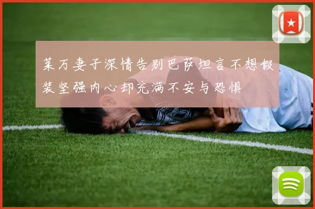 莱万妻子深情告别巴萨坦言不想假装坚强内心却充满不安与恐惧