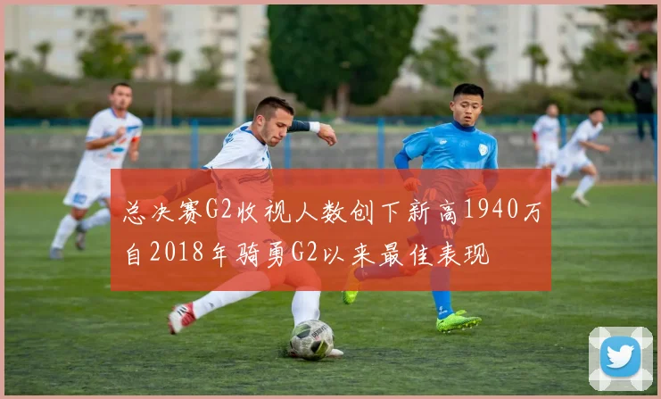 总决赛G2收视人数创下新高1940万自2018年骑勇G2以来最佳表现