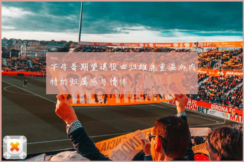 字母哥期望退役回归雄鹿重温加内特的归属感与情怀