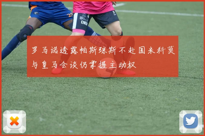 罗马诺透露帕斯琼斯不赴国米科莫与皇马会谈仍掌握主动权