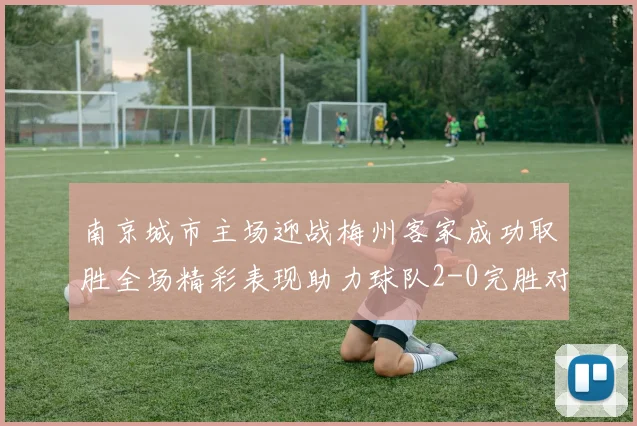 南京城市主场迎战梅州客家成功取胜全场精彩表现助力球队2-0完胜对手