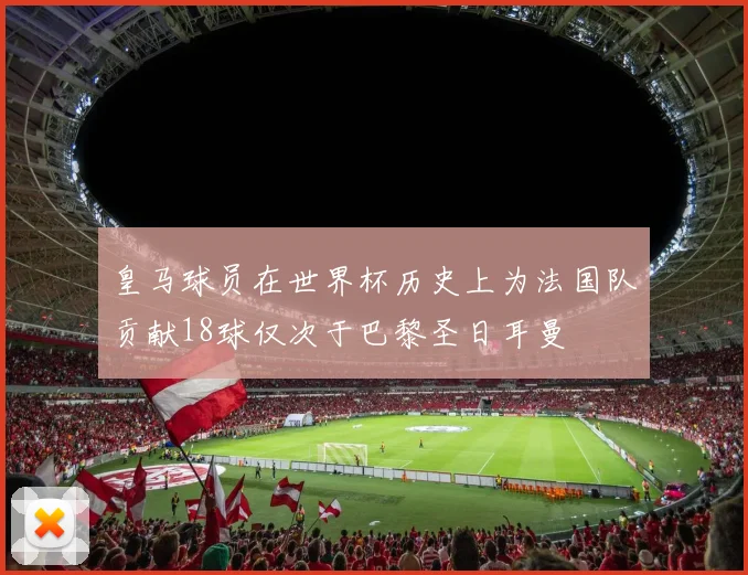 皇马球员在世界杯历史上为法国队贡献18球仅次于巴黎圣日耳曼