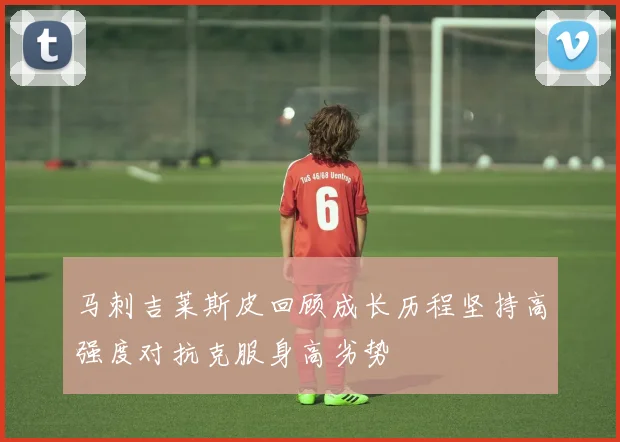 马刺吉莱斯皮回顾成长历程坚持高强度对抗克服身高劣势