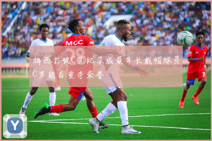 梅西打破C罗纪录成最年长戴帽球员C罗能否重夺荣誉