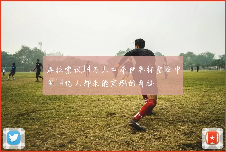 库拉索仅14万人口夺世界杯首分中国14亿人却未能实现的奇迹