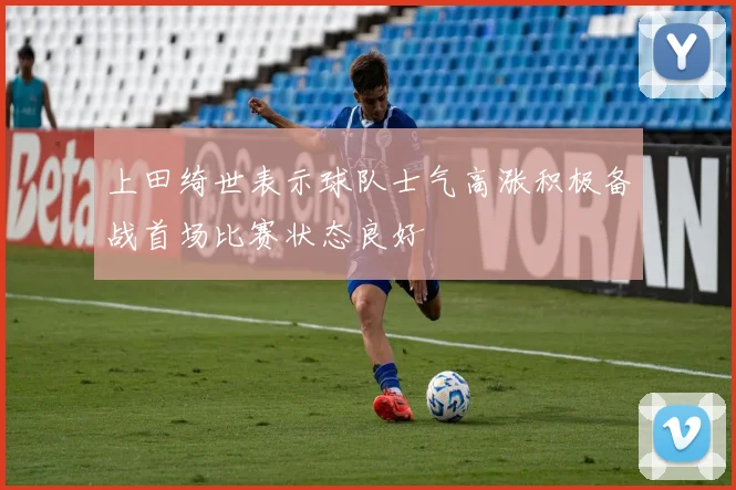 上田绮世表示球队士气高涨积极备战首场比赛状态良好