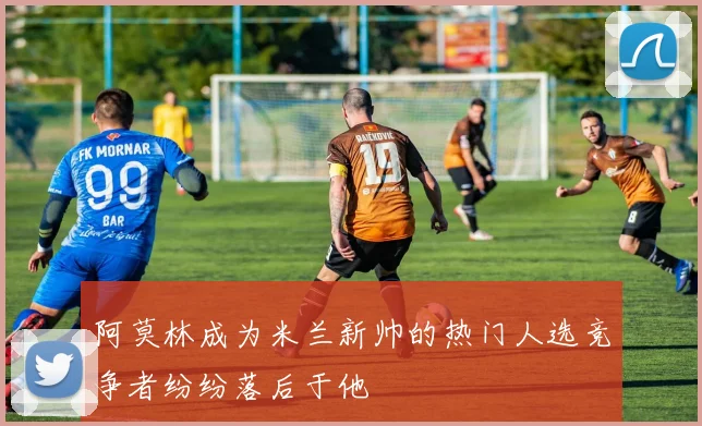 阿莫林成为米兰新帅的热门人选竞争者纷纷落后于他