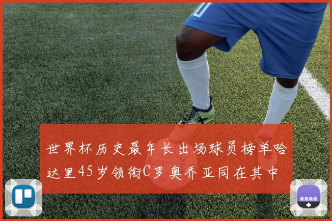 世界杯历史最年长出场球员榜单哈达里45岁领衔C罗奥乔亚同在其中