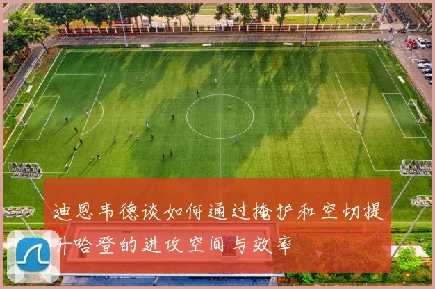 迪恩韦德谈如何通过掩护和空切提升哈登的进攻空间与效率